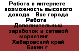 Работа в интернете, возможность высокого дохода - Все города Работа » Дополнительный заработок и сетевой маркетинг   . Хабаровский край,Бикин г.